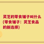 灵芝的零食铺子叫什么(零食铺子：灵芝食品的新选择)