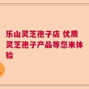 乐山灵芝孢子店 优质灵芝孢子产品等您来体验