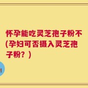 怀孕能吃灵芝孢子粉不(孕妇可否摄入灵芝孢子粉？)