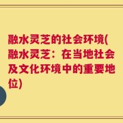 融水灵芝的社会环境(融水灵芝：在当地社会及文化环境中的重要地位)