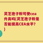 灵芝孢子粉可使cea升高吗(灵芝孢子粉是否能提高CEA水平？)