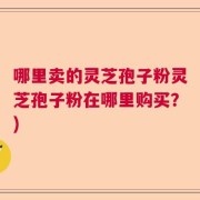 哪里卖的灵芝孢子粉灵芝孢子粉在哪里购买？)