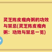 灵芝陈皮瘦肉粥的功效与禁忌(灵芝陈皮瘦肉粥：功效与禁忌一览)