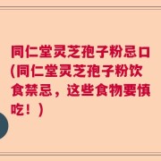 同仁堂灵芝孢子粉忌口(同仁堂灵芝孢子粉饮食禁忌，这些食物要慎吃！)