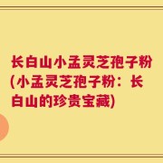 长白山小孟灵芝孢子粉(小孟灵芝孢子粉：长白山的珍贵宝藏)