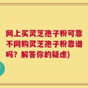 网上买灵芝孢子粉可靠不网购灵芝孢子粉靠谱吗？解答你的疑虑)