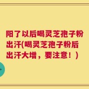 阳了以后喝灵芝孢子粉出汗(喝灵芝孢子粉后出汗大增，要注意！)