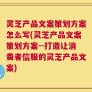 灵芝产品文案策划方案怎么写(灵芝产品文案策划方案--打造让消费者信服的灵芝产品文案)