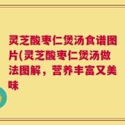 灵芝酸枣仁煲汤食谱图片(灵芝酸枣仁煲汤做法图解，营养丰富又美味