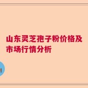 山东灵芝孢子粉价格及市场行情分析