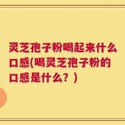 灵芝孢子粉喝起来什么口感(喝灵芝孢子粉的口感是什么？)