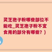 灵芝孢子粉哪些部位不能吃_灵芝孢子粉不宜食用的部分有哪些？)