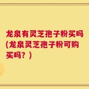 龙泉有灵芝孢子粉买吗(龙泉灵芝孢子粉可购买吗？)