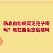 肠息肉能喝灵芝孢子粉吗？现在能治愈癌症吗