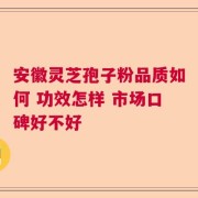 安徽灵芝孢子粉品质如何 功效怎样 市场口碑好不好
