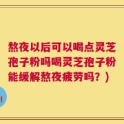 熬夜以后可以喝点灵芝孢子粉吗喝灵芝孢子粉能缓解熬夜疲劳吗？)
