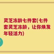 灵芝冻龄七件套(七件套灵芝冻龄，让你焕发年轻活力)