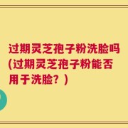 过期灵芝孢子粉洗脸吗(过期灵芝孢子粉能否用于洗脸？)