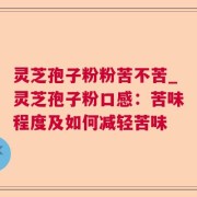 灵芝孢子粉粉苦不苦_灵芝孢子粉口感:苦味程度及如何减轻苦味