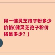 得一健灵芝孢子粉多少价格(健灵芝孢子粉价格是多少？)