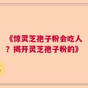 《惊灵芝孢子粉会吃人？揭开灵芝孢子粉的》