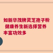 如新华茂牌灵芝孢子粉 健康养生新选择营养丰富功效多
