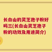 长白山的灵芝孢子粉好吗三(长白山灵芝孢子粉的功效及用途简介)