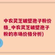 中农灵芝破壁孢子粉价格_中农灵芝破壁孢子粉的市场价格分析)