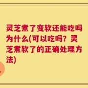 灵芝煮了变软还能吃吗为什么(可以吃吗？灵芝煮软了的正确处理方法)
