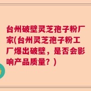 台州破壁灵芝孢子粉厂家(台州灵芝孢子粉工厂爆出破壁，是否会影响产品质量？)