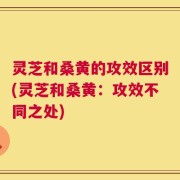 灵芝和桑黄的攻效区别(灵芝和桑黄：攻效不同之处)