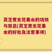 灵芝煮无花果水的功效与禁忌(灵芝煮无花果水的好处及注意事项)