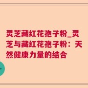 灵芝藏红花孢子粉_灵芝与藏红花孢子粉:天然健康力量的结合