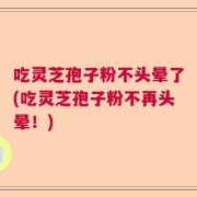 吃灵芝孢子粉不头晕了(吃灵芝孢子粉不再头晕！)
