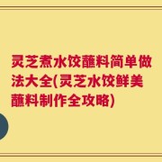 灵芝煮水饺蘸料简单做法大全(灵芝水饺鲜美蘸料制作全攻略)