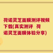 荷诺灵芝面膜测评视频下载(真实测评  荷诺灵芝面膜体验分享)