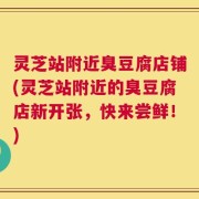 灵芝站附近臭豆腐店铺(灵芝站附近的臭豆腐店新开张，快来尝鲜！)