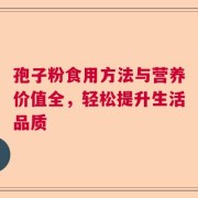 孢子粉食用方法与营养价值全，轻松提升生活品质