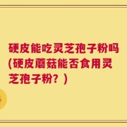 硬皮能吃灵芝孢子粉吗(硬皮蘑菇能否食用灵芝孢子粉？)