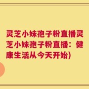 灵芝小妹孢子粉直播灵芝小妹孢子粉直播：健康生活从今天开始)