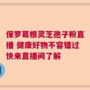 保罗葛根灵芝孢子粉直播 健康好物不容错过快来直播间了解