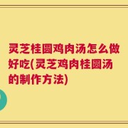 灵芝桂圆鸡肉汤怎么做好吃(灵芝鸡肉桂圆汤的制作方法)