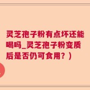 灵芝孢子粉有点坏还能喝吗_灵芝孢子粉变质后是否仍可食用？)
