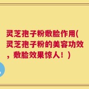 灵芝孢子粉敷脸作用(灵芝孢子粉的美容功效，敷脸效果惊人！)