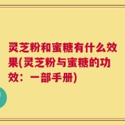 灵芝粉和蜜糖有什么效果(灵芝粉与蜜糖的功效：一部手册)