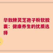 华敖牌灵芝孢子粉软胶囊：健康养生的优质选择