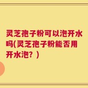 灵芝孢子粉可以泡开水吗(灵芝孢子粉能否用开水泡？)