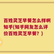 百姓灵芝早餐怎么样啊知乎(知乎网友怎么评价百姓灵芝早餐？)