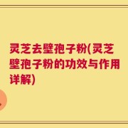 灵芝去壁孢子粉(灵芝壁孢子粉的功效与作用详解)