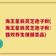 海王星辰灵芝孢子粉(海王星辰灵芝孢子粉：强效养生保健圣品)